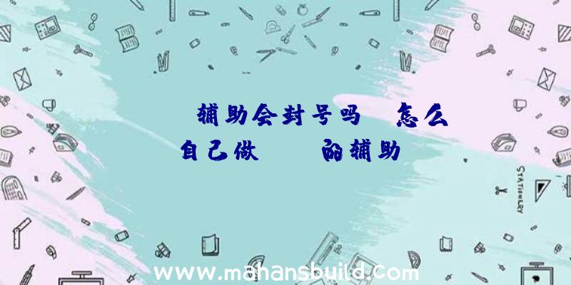 「rust辅助会封号吗」|怎么自己做rust的辅助